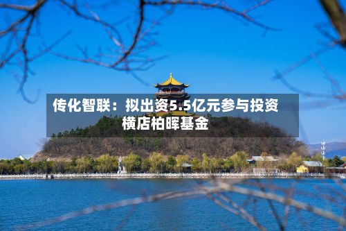 传化智联：拟出资5.5亿元参与投资横店柏晖基金-第2张图片