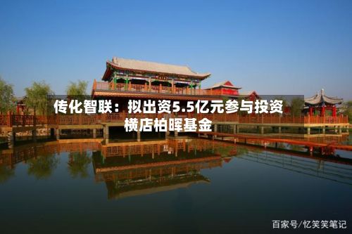 传化智联：拟出资5.5亿元参与投资横店柏晖基金