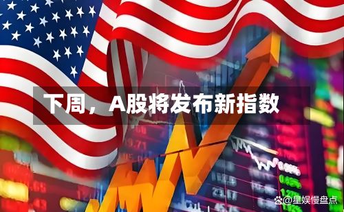 下周，A股将发布新指数