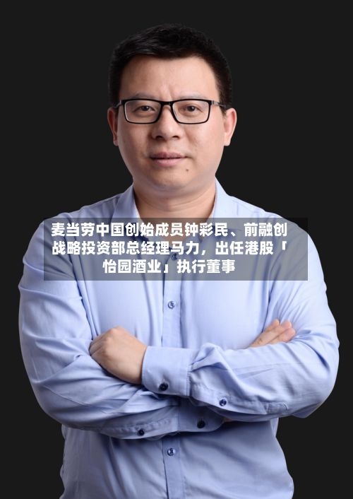 麦当劳中国创始成员钟彩民	、前融创战略投资部总经理马力，出任港股「怡园酒业」执行董事-第2张图片