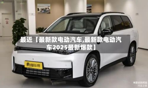 最近【最新款电动汽车,最新款电动汽车2025最新爆款】
