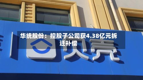 华统股份：控股子公司获4.38亿元拆迁补偿