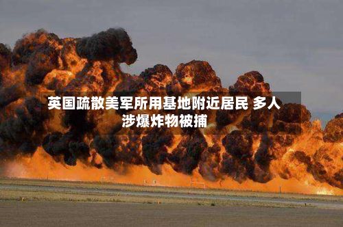 英国疏散美军所用基地附近居民 多人涉爆炸物被捕