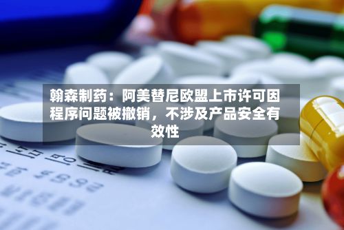 翰森制药：阿美替尼欧盟上市许可因程序问题被撤销，不涉及产品安全有效性