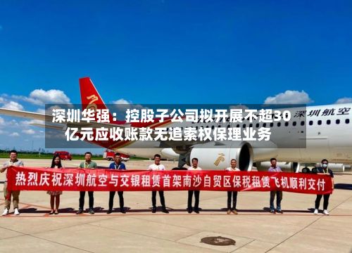 深圳华强:控股子公司拟开展不超30亿元应收账款无追索权保理业务-第3张图片