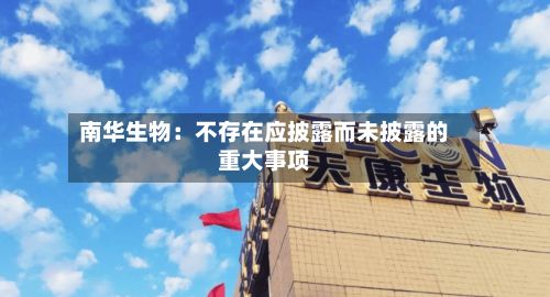 南华生物：不存在应披露而未披露的重大事项-第2张图片