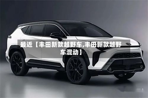 最近【丰田新款越野车,丰田新款越野车混动】-第3张图片