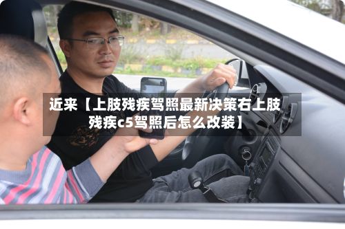 近来【上肢残疾驾照最新决策右上肢残疾c5驾照后怎么改装】-第2张图片