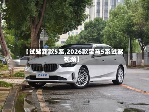 【试驾新款5系,2026款宝马5系试驾视频】