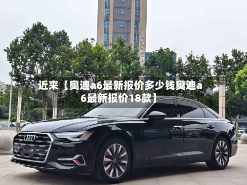 近来【奥迪a6最新报价多少钱奥迪a6最新报价18款】