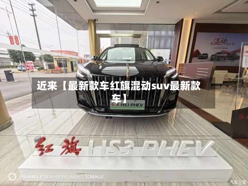 近来【最新款车红旗混动suv最新款车】