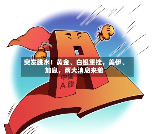 突发跳水！黄金	、白银重挫，美伊、加息	，两大消息来袭-第3张图片