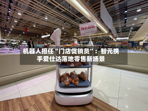 机器人担任“门店促销员”：智元携手爱仕达落地零售新场景-第2张图片