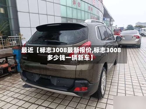 最近【标志3008最新报价,标志3008多少钱一辆新车】-第2张图片