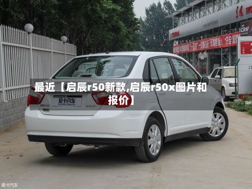 最近【启辰r50新款,启辰r50x图片和报价】-第2张图片