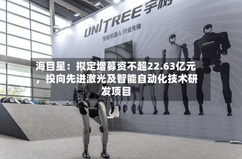 海目星：拟定增募资不超22.63亿元，投向先进激光及智能自动化技术研发项目-第2张图片