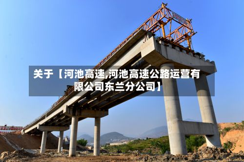 关于【河池高速,河池高速公路运营有限公司东兰分公司】-第2张图片