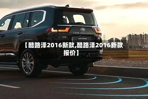 【酷路泽2016新款,酷路泽2016新款报价】
