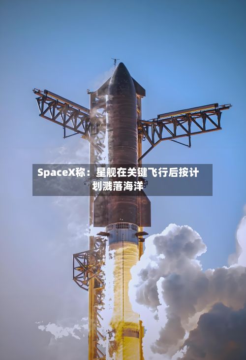 SpaceX称：星舰在关键飞行后按计划溅落海洋
