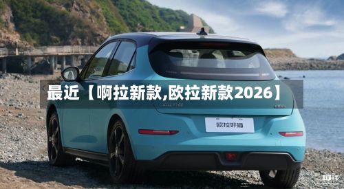 最近【啊拉新款,欧拉新款2026】-第3张图片
