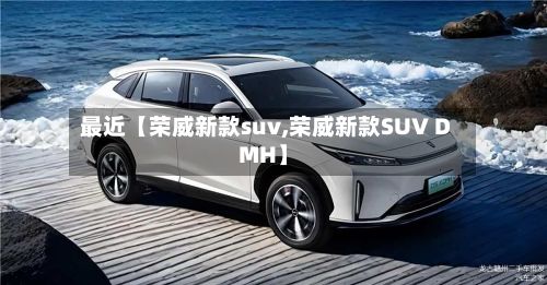 最近【荣威新款suv,荣威新款SUV DMH】