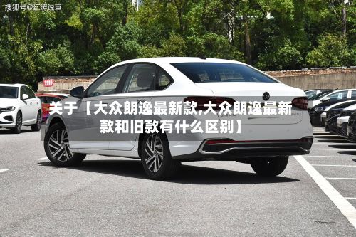 关于【大众朗逸最新款,大众朗逸最新款和旧款有什么区别】-第2张图片
