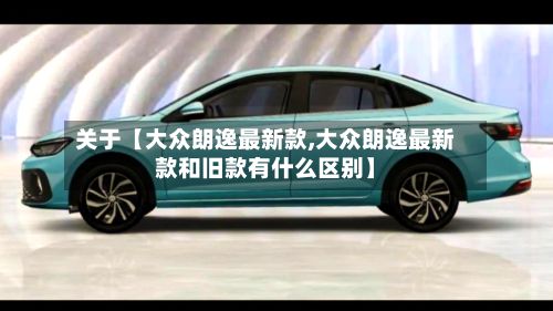 关于【大众朗逸最新款,大众朗逸最新款和旧款有什么区别】-第3张图片