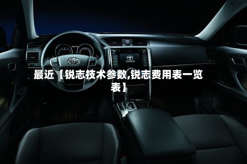 最近【锐志技术参数,锐志费用表一览表】