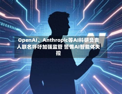 OpenAI、Anthropic等AI科研负责人联名呼吁加强监管 警惕AI智能体失控-第2张图片