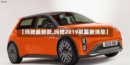 【玛驰最新款,玛驰2019款最新消息】