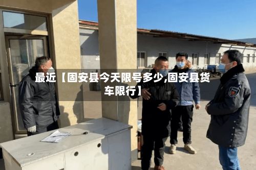 最近【固安县今天限号多少,固安县货车限行】
