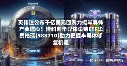 英伟达公布千亿美元回购力挺半导体产业信心!借科创半导体设备ETF华泰柏瑞(588710)助力把握半导体修复机遇-第3张图片
