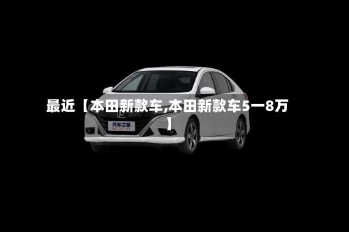 最近【本田新款车,本田新款车5一8万】