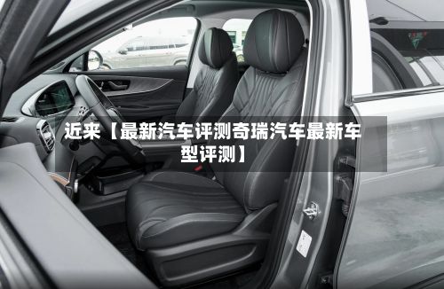 近来【最新汽车评测奇瑞汽车最新车型评测】