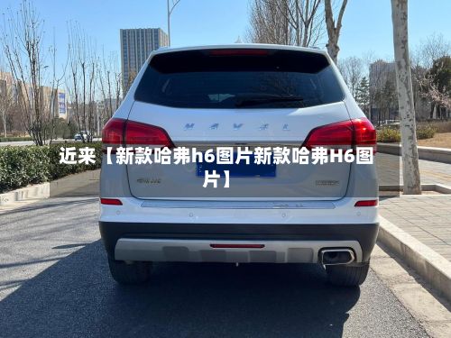 近来【新款哈弗h6图片新款哈弗H6图片】