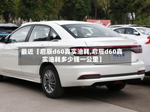 最近【启辰d60真实油耗,启辰d60真实油耗多少钱一公里】-第3张图片