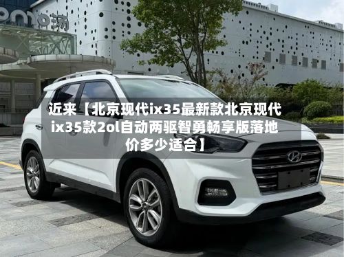 近来【北京现代ix35最新款北京现代ix35款2ol自动两驱智勇畅享版落地价多少适合】