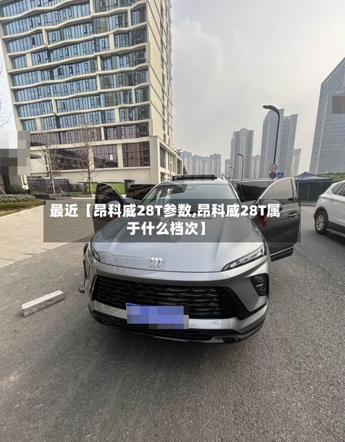 最近【昂科威28T参数,昂科威28T属于什么档次】-第2张图片