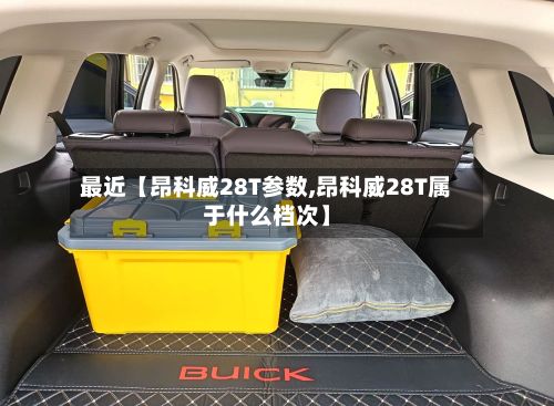最近【昂科威28T参数,昂科威28T属于什么档次】