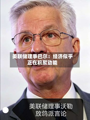 美联储理事巴尔:经济似乎正在积聚动能-第2张图片