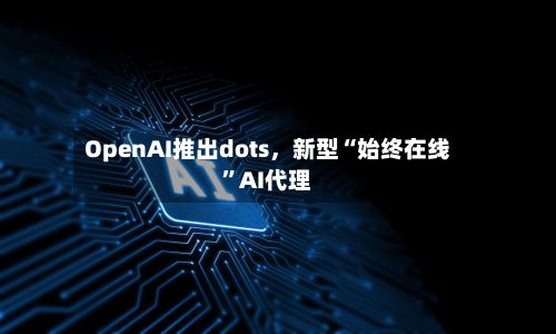 OpenAI推出dots，新型“始终在线”AI代理