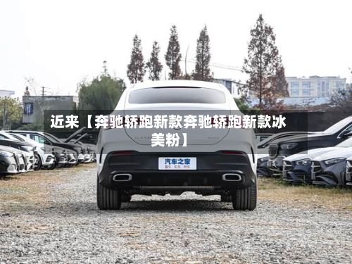近来【奔驰轿跑新款奔驰轿跑新款冰美粉】-第2张图片