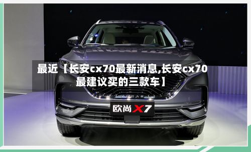 最近【长安cx70最新消息,长安cx70最建议买的三款车】