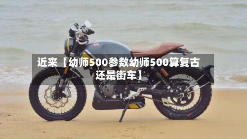 近来【幼师500参数幼师500算复古还是街车】-第1张图片