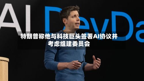 特朗普称他与科技巨头签署AI协议并考虑组建委员会