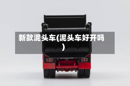 新款泥头车(泥头车好开吗)-第1张图片