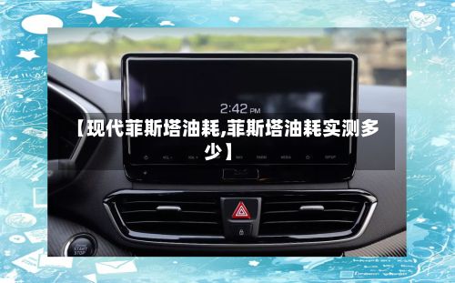 【现代菲斯塔油耗,菲斯塔油耗实测多少】-第1张图片
