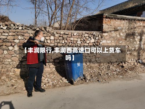 【丰润限行,丰润西高速口可以上货车吗】