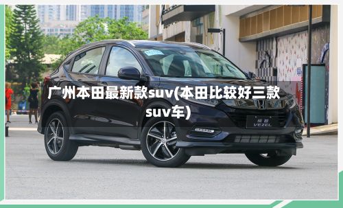 广州本田最新款suv(本田比较好三款suv车)-第3张图片