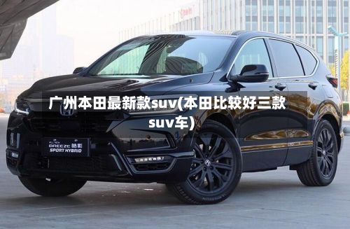 广州本田最新款suv(本田比较好三款suv车)